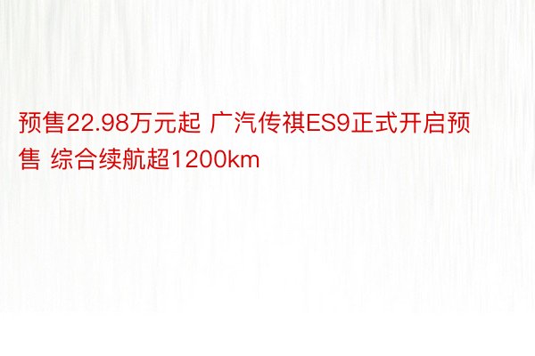 预售22.98万元起 广汽传祺ES9正式开启预售 综合续航超1200km