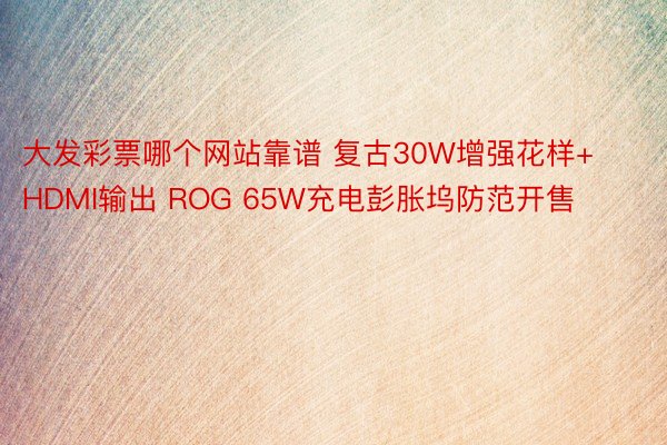 大发彩票哪个网站靠谱 复古30W增强花样+HDMI输出 ROG 65W充电彭胀坞防范开售